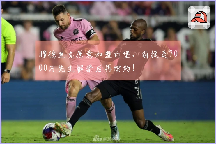 穆德里克愿意加盟白堡，前提是7000万先生解禁后再续约！