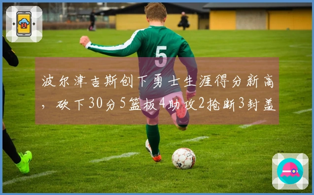 波尔津吉斯创下勇士生涯得分新高，砍下30分5篮板4助攻2抢断3封盖