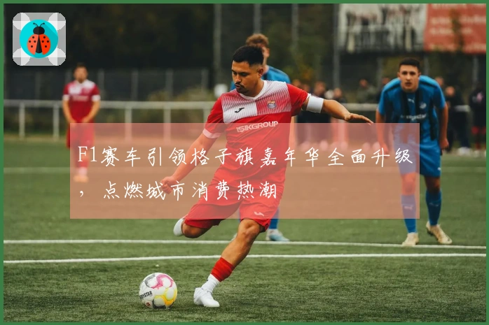 F1赛车引领格子旗嘉年华全面升级，点燃城市消费热潮