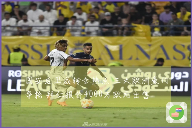 国安后卫成转会热点 三大欧洲豪门争抢 拜仁报价4000万欧元出售