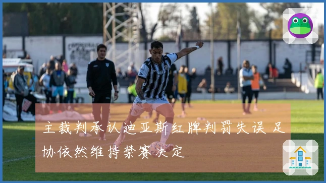 主裁判承认迪亚斯红牌判罚失误 足协依然维持禁赛决定