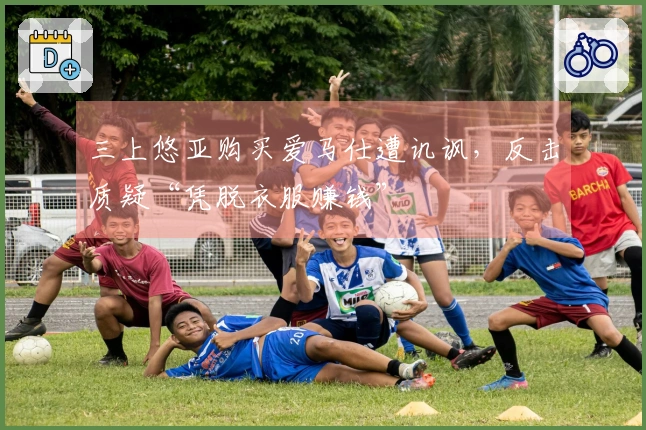 三上悠亚购买爱马仕遭讥讽，反击质疑“凭脱衣服赚钱”