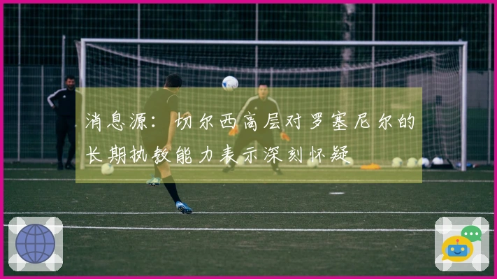 消息源：切尔西高层对罗塞尼尔的长期执教能力表示深刻怀疑