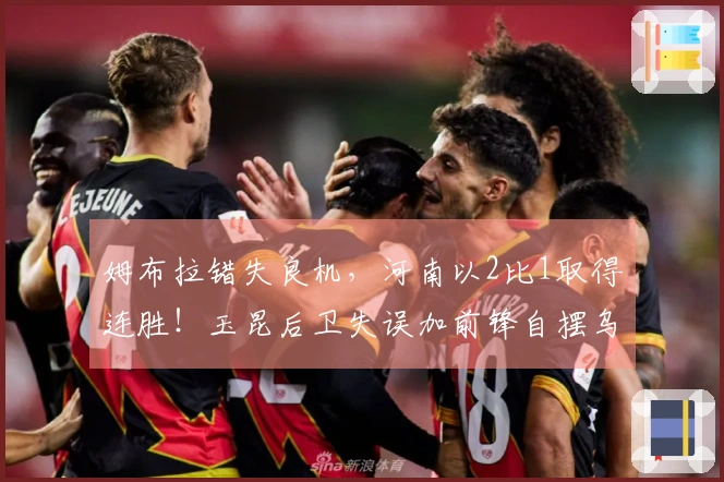 姆布拉错失良机，河南以2比1取得连胜！玉昆后卫失误加前锋自摆乌龙！