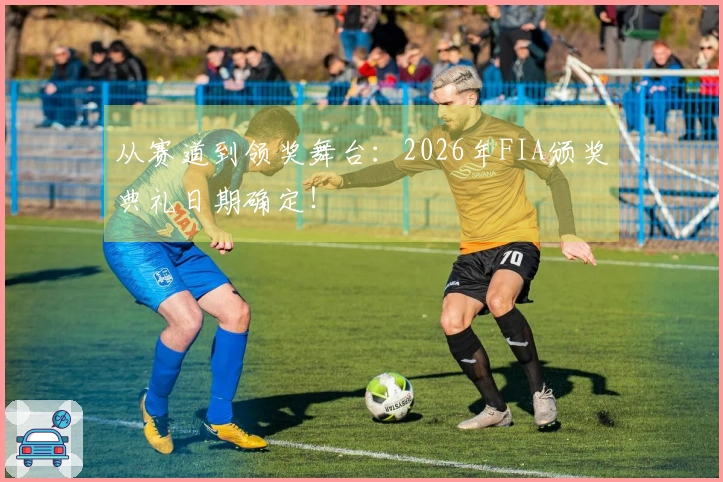 从赛道到领奖舞台:2026年FIA颁奖典礼日期确定!