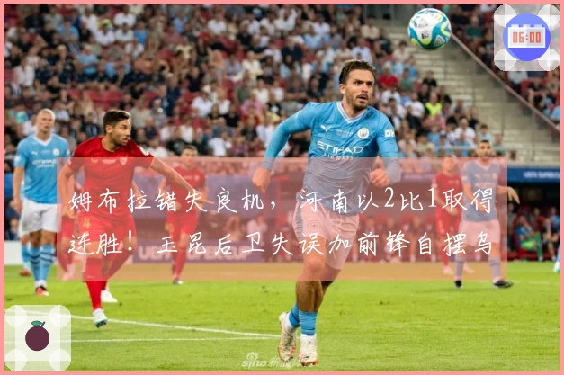 姆布拉错失良机，河南以2比1取得连胜！玉昆后卫失误加前锋自摆乌龙！