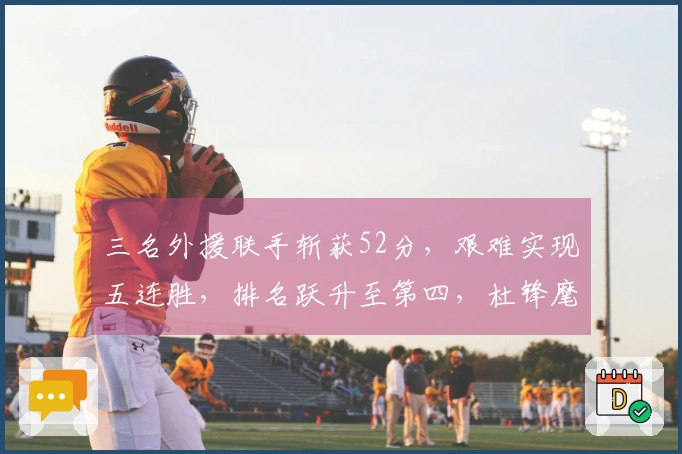 三名外援联手斩获52分，艰难实现五连胜，排名跃升至第四，杜锋麾下球员尽管砍下13分6盖帽未能助力。