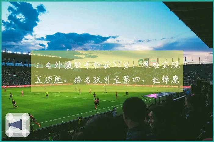 三名外援联手斩获52分，艰难实现五连胜，排名跃升至第四，杜锋麾下球员尽管砍下13分6盖帽未能助力。