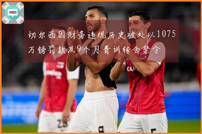 切尔西因财务违规历史被处以1075万镑罚款及9个月青训转会禁令