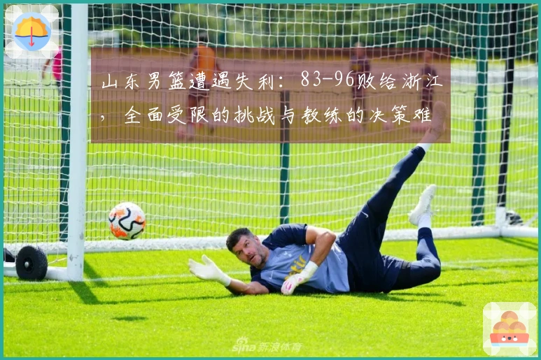 山东男篮遭遇失利：83-96败给浙江，全面受限的挑战与教练的决策难题