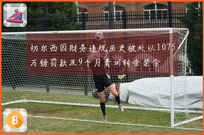 切尔西因财务违规历史被处以1075万镑罚款及9个月青训转会禁令