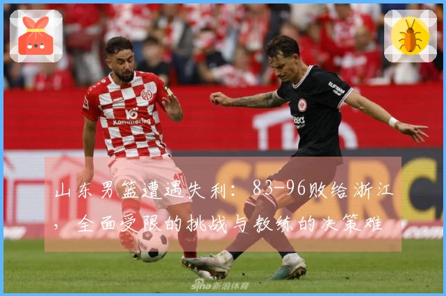 山东男篮遭遇失利：83-96败给浙江，全面受限的挑战与教练的决策难题
